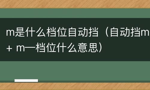 m是什么档位自动挡（自动挡m+ m—档位什么意思）
