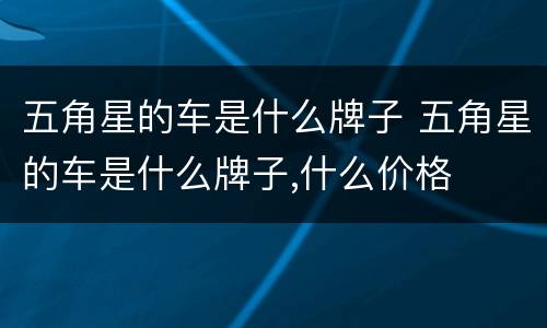 五角星的车是什么牌子 五角星的车是什么牌子,什么价格
