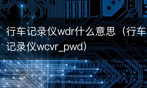 行车记录仪wdr什么意思（行车记录仪wcvr_pwd）