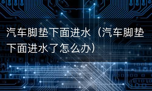 汽车脚垫下面进水（汽车脚垫下面进水了怎么办）