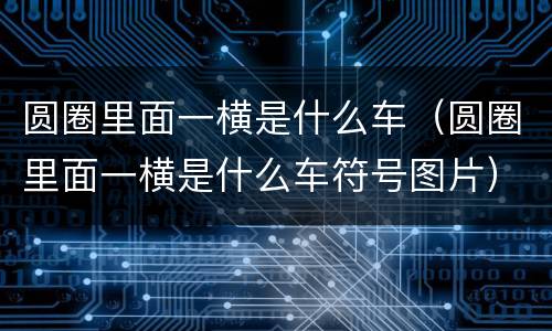 圆圈里面一横是什么车（圆圈里面一横是什么车符号图片）