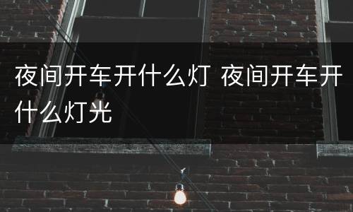 夜间开车开什么灯 夜间开车开什么灯光