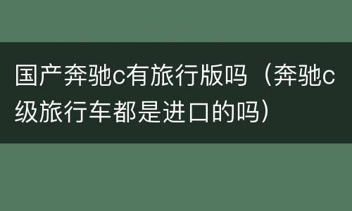 国产奔驰c有旅行版吗（奔驰c级旅行车都是进口的吗）