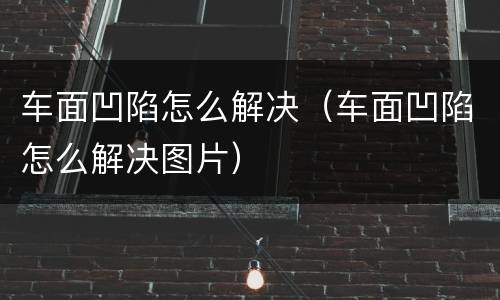 车面凹陷怎么解决（车面凹陷怎么解决图片）