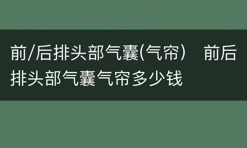前/后排头部气囊(气帘） 前后排头部气囊气帘多少钱