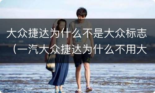 大众捷达为什么不是大众标志（一汽大众捷达为什么不用大众标志）