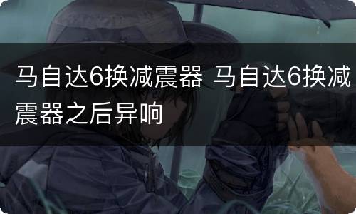 马自达6换减震器 马自达6换减震器之后异响