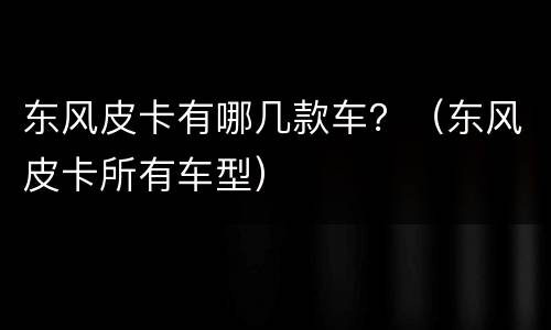 东风皮卡有哪几款车？（东风皮卡所有车型）