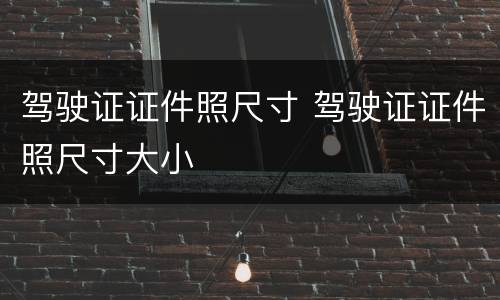 驾驶证证件照尺寸 驾驶证证件照尺寸大小