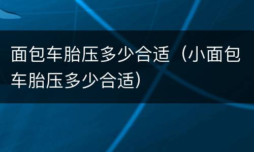 面包车胎压多少合适（小面包车胎压多少合适）