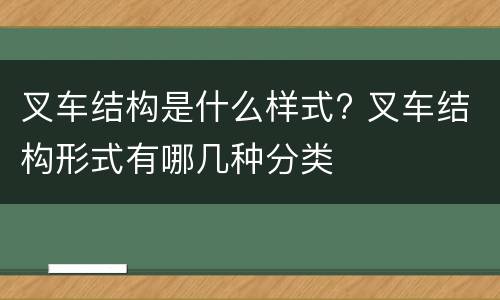 叉车结构是什么样式? 叉车结构形式有哪几种分类