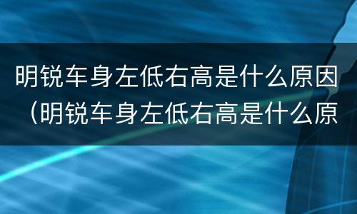 明锐车身左低右高是什么原因（明锐车身左低右高是什么原因造成的）