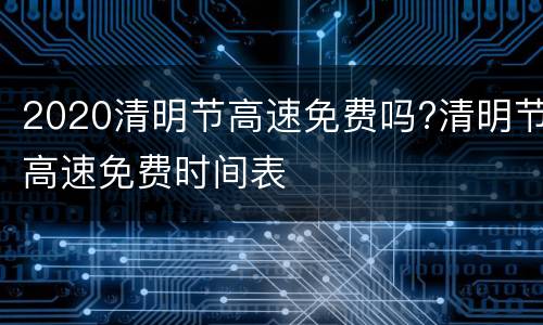 2020清明节高速免费吗?清明节高速免费时间表