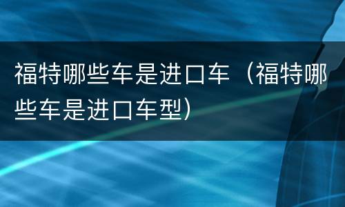福特哪些车是进口车（福特哪些车是进口车型）