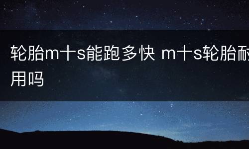 轮胎m十s能跑多快 m十s轮胎耐用吗