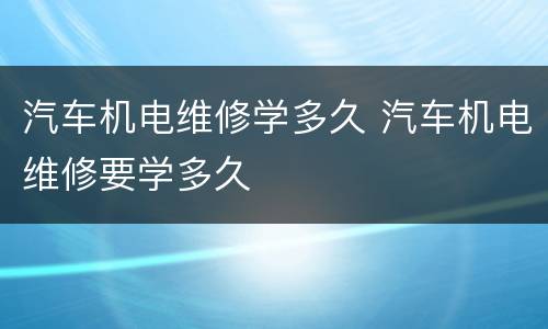 汽车机电维修学多久 汽车机电维修要学多久