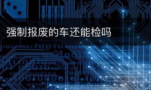 强制报废的车还能检吗