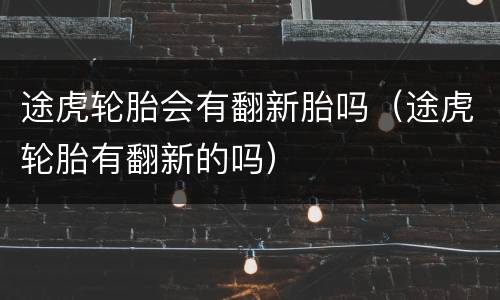 途虎轮胎会有翻新胎吗（途虎轮胎有翻新的吗）