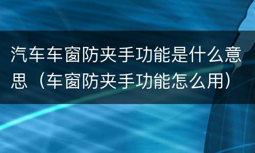 汽车车窗防夹手功能是什么意思（车窗防夹手功能怎么用）
