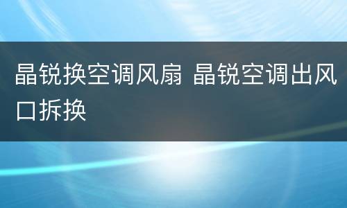 晶锐换空调风扇 晶锐空调出风口拆换