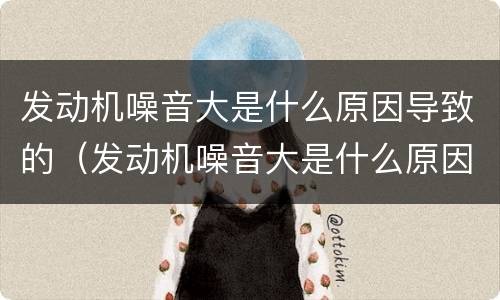 发动机噪音大是什么原因导致的（发动机噪音大是什么原因导致的怎么处理）