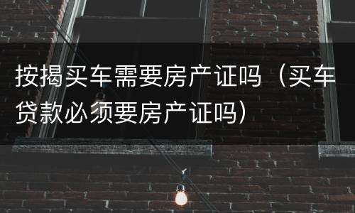 按揭买车需要房产证吗（买车贷款必须要房产证吗）