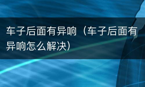 车子后面有异响（车子后面有异响怎么解决）