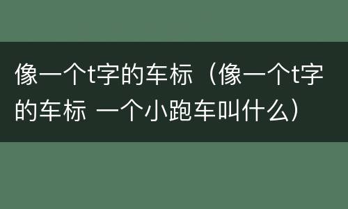 像一个t字的车标（像一个t字的车标 一个小跑车叫什么）