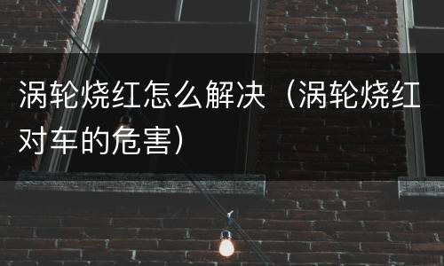 涡轮烧红怎么解决（涡轮烧红对车的危害）