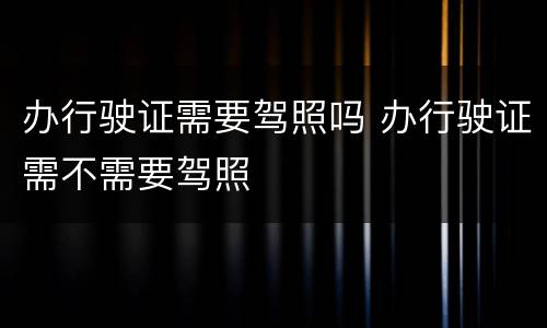办行驶证需要驾照吗 办行驶证需不需要驾照