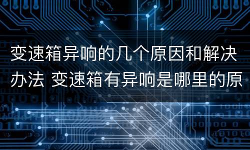 变速箱异响的几个原因和解决办法 变速箱有异响是哪里的原因