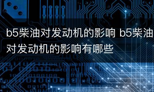 b5柴油对发动机的影响 b5柴油对发动机的影响有哪些
