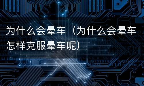 为什么会晕车（为什么会晕车怎样克服晕车呢）