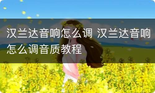 汉兰达音响怎么调 汉兰达音响怎么调音质教程