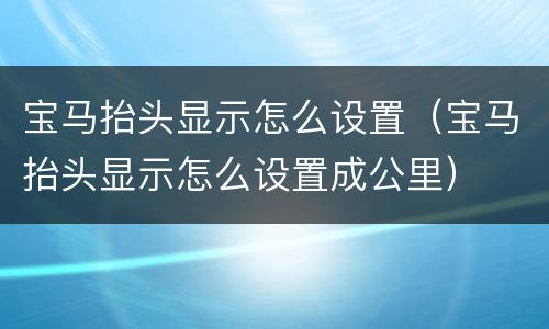 宝马抬头显示怎么设置（宝马抬头显示怎么设置成公里）