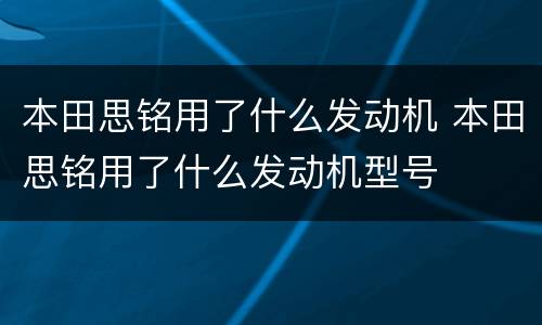 本田思铭用了什么发动机 本田思铭用了什么发动机型号