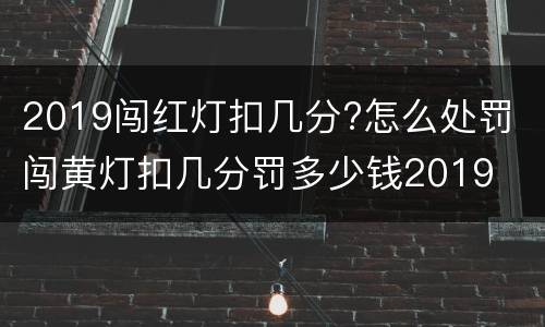 2019闯红灯扣几分?怎么处罚 闯黄灯扣几分罚多少钱2019