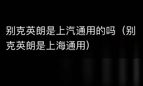 别克英朗是上汽通用的吗（别克英朗是上海通用）