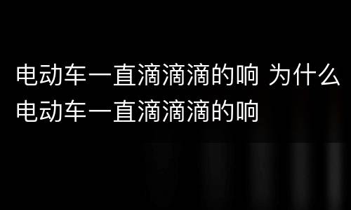 电动车一直滴滴滴的响 为什么电动车一直滴滴滴的响