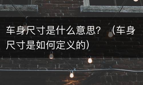 车身尺寸是什么意思？（车身尺寸是如何定义的）