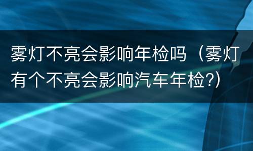 雾灯不亮会影响年检吗（雾灯有个不亮会影响汽车年检?）