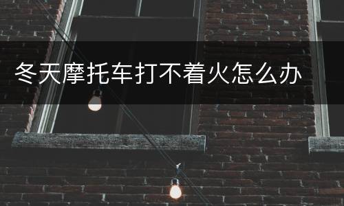 冬天摩托车打不着火怎么办