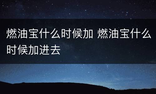 燃油宝什么时候加 燃油宝什么时候加进去