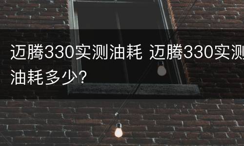 迈腾330实测油耗 迈腾330实测油耗多少?