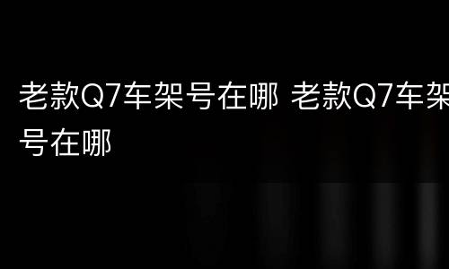 老款Q7车架号在哪 老款Q7车架号在哪