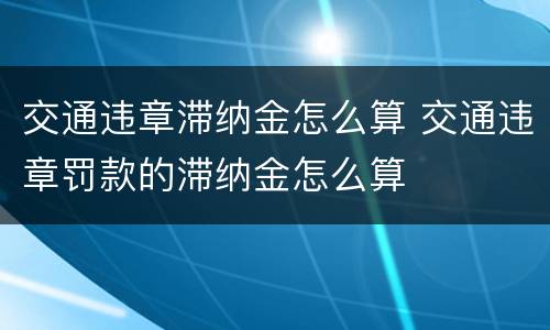 交通违章滞纳金怎么算 交通违章罚款的滞纳金怎么算
