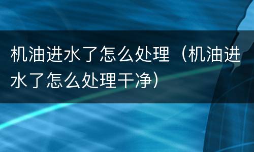 机油进水了怎么处理（机油进水了怎么处理干净）