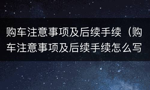 购车注意事项及后续手续（购车注意事项及后续手续怎么写）