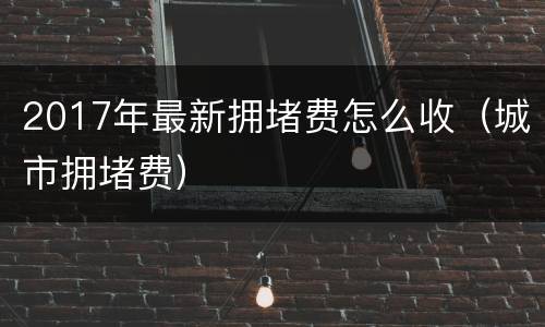 2017年最新拥堵费怎么收（城市拥堵费）