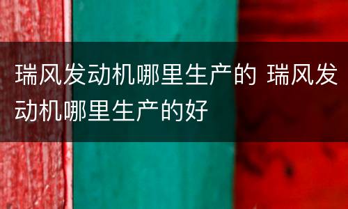 瑞风发动机哪里生产的 瑞风发动机哪里生产的好